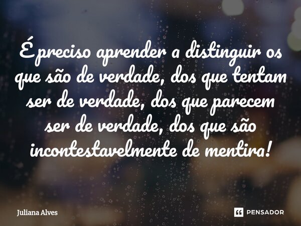 ⁠É preciso aprender a distinguir os que são de verdade, dos que tentam ser de verdade, dos que parecem ser de verdade, dos que são incontestavelmente de mentira... Frase de juliana alves.