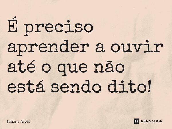 ⁠É preciso aprender a ouvir até o que não está sendo dito!... Frase de juliana alves.