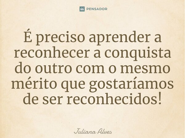 ⁠É preciso aprender a reconhecer a conquista do outro com o mesmo mérito que gostaríamos de ser reconhecidos!... Frase de juliana alves.