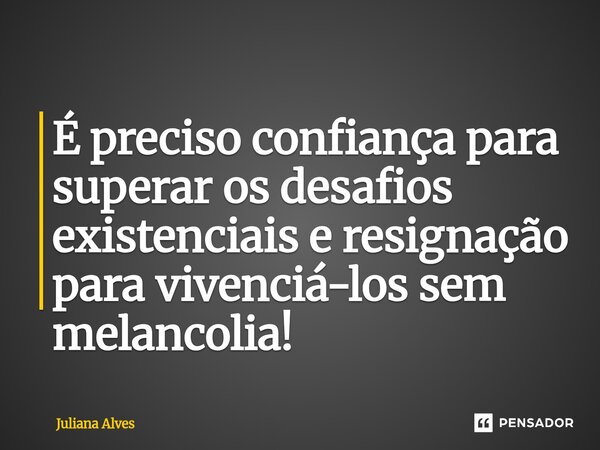 ⁠É preciso confiança para superar os desafios existenciais e resignação para vivenciá-los sem melancolia!... Frase de juliana alves.