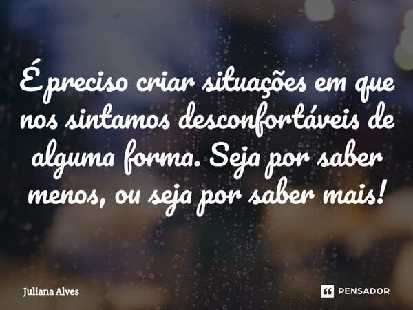 ⁠É preciso criar situações em que nos sintamos desconfortáveis de alguma forma. Seja por saber menos, ou seja por saber mais!... Frase de juliana alves.