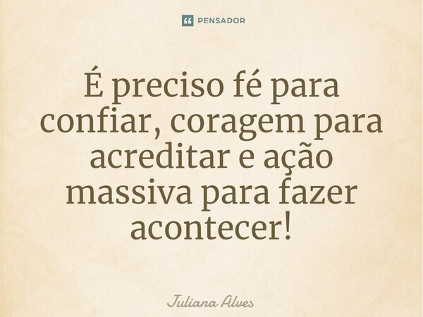 ⁠É preciso fé para confiar, coragem para acreditar e ação massiva para fazer acontecer!... Frase de juliana alves.