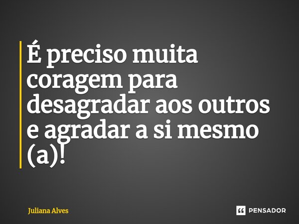 ⁠É preciso muita coragem para desagradar aos outros e agradar a si mesmo (a)!... Frase de juliana alves.