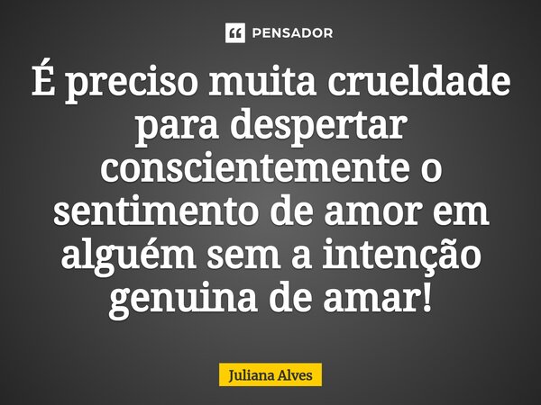 ⁠É preciso muita crueldade para despertar conscientemente o sentimento de amor em alguém sem a intenção genuina de amar!... Frase de juliana alves.