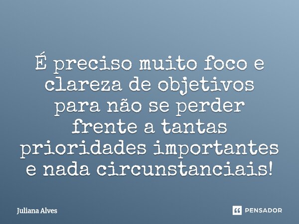 ⁠É preciso muito foco e clareza de objetivos para não se perder frente a tantas prioridades importantes e nada circunstanciais!... Frase de juliana alves.