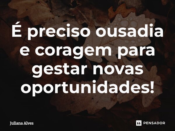 ⁠É preciso ousadia e coragem para gestar novas oportunidades!... Frase de juliana alves.