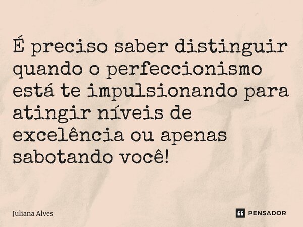 ⁠É preciso saber distinguir quando o perfeccionismo está te impulsionando para atingir níveis de excelência ou apenas sabotando você!... Frase de juliana alves.