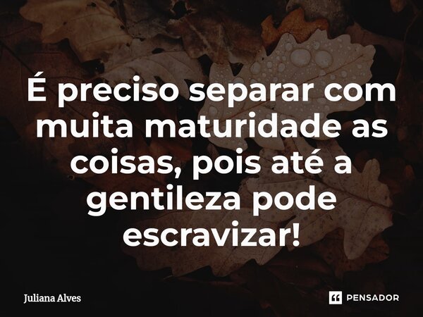 ⁠É preciso separar com muita maturidade as coisas, pois até a gentileza pode escravizar!... Frase de juliana alves.