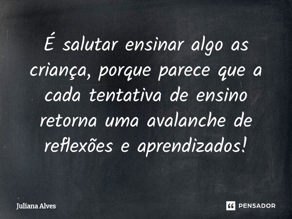 ⁠É salutar ensinar algo as criança, porque parece que a cada tentativa de ensino retorna uma avalanche de reflexões e aprendizados!... Frase de juliana alves.