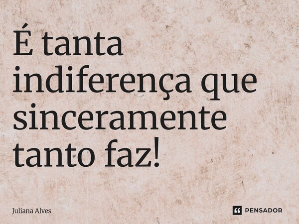 ⁠É tanta indiferença que sinceramente tanto faz!... Frase de juliana alves.