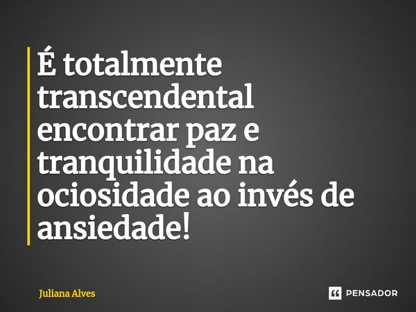 ⁠É totalmente transcendental encontrar paz e tranquilidade na ociosidade ao invés de ansiedade!... Frase de juliana alves.