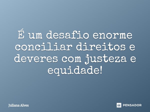 ⁠É um desafio enorme conciliar direitos e deveres com justeza e equidade!... Frase de juliana alves.