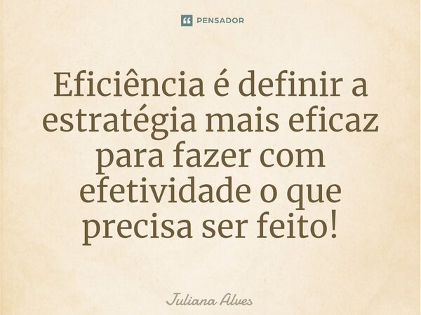 ⁠Eficiência é definir a estratégia mais eficaz para fazer com efetividade o que precisa ser feito!... Frase de juliana alves.