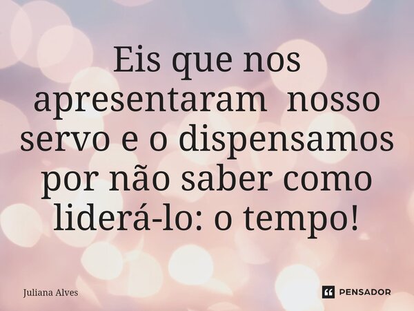 ⁠Eis que nos apresentaram nosso servo e o dispensamos por não saber como liderá-lo: o tempo!... Frase de juliana alves.