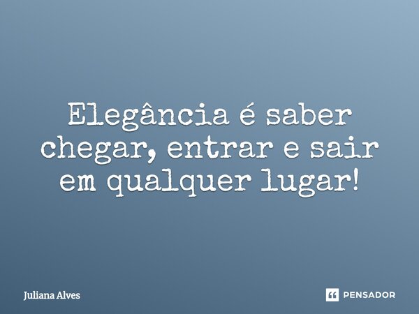 ⁠Elegância é saber chegar, entrar e sair em qualquer lugar!... Frase de juliana alves.