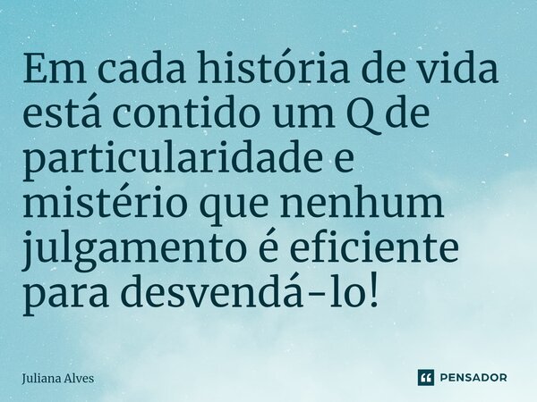 ⁠Em cada história de vida está contido um Q de particularidade e mistério que nenhum julgamento é eficiente para desvendá-lo!... Frase de juliana alves.