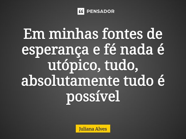 ⁠Em minhas fontes de esperança e fé nada é utópico, tudo, absolutamente tudo é possível... Frase de juliana alves.
