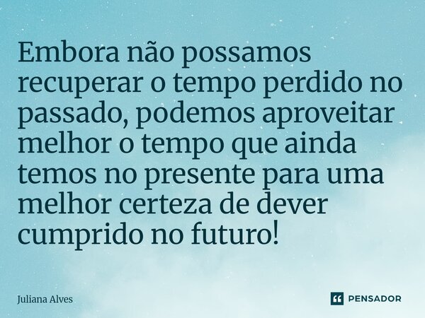 ⁠Embora não possamos recuperar o tempo perdido no passado, podemos aproveitar melhor o tempo que ainda temos no presente para uma melhor certeza de dever cumpri... Frase de juliana alves.