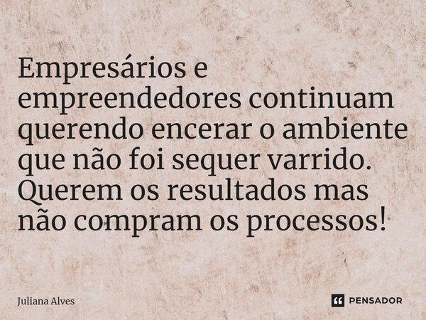 ⁠Empresários e empreendedores continuam querendo encerar o ambiente que não foi sequer varrido. Querem os resultados mas não compram os processos!... Frase de juliana alves.