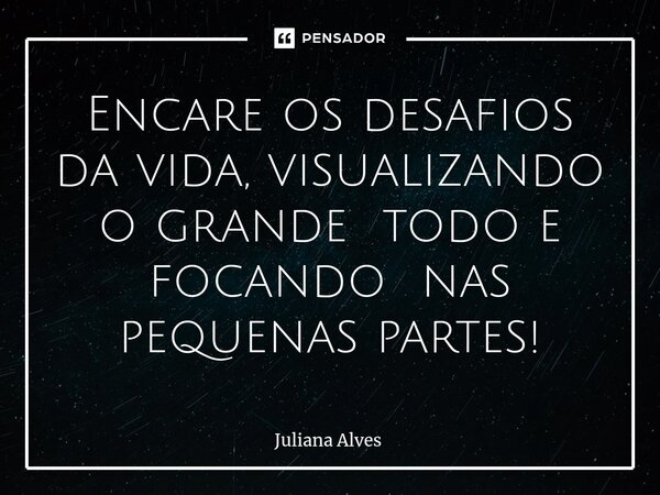 ⁠Encare os desafios da vida, visualizando o grande todo e focando nas pequenas partes!... Frase de juliana alves.