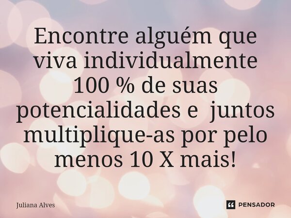 ⁠Encontre alguém que viva individualmente 100 % de suas potencialidades e juntos multiplique-as por pelo menos 10 X mais!... Frase de juliana alves.