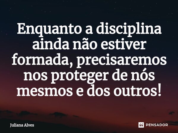 ⁠Enquanto a disciplina ainda não estiver formada, precisaremos nos proteger de nós mesmos e dos outros!... Frase de juliana alves.