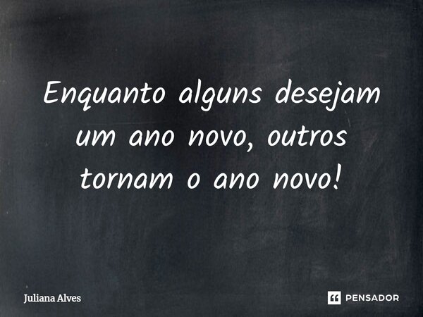 ⁠Enquanto alguns desejam um ano novo, outros tornam o ano novo!... Frase de juliana alves.