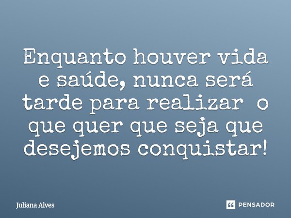 ⁠Enquanto houver vida e saúde, nunca será tarde para realizar o que quer que seja que desejemos conquistar!... Frase de juliana alves.