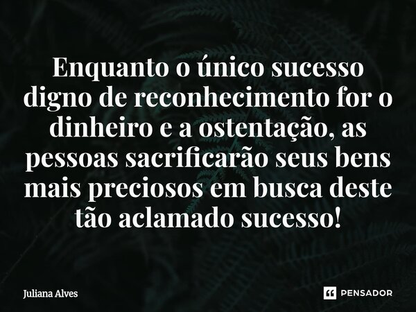 ⁠Enquanto o único sucesso digno de reconhecimento for o dinheiro e a ostentação, as pessoas sacrificarão seus bens mais preciosos em busca deste tão aclamado su... Frase de juliana alves.