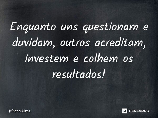 ⁠Enquanto uns questionam e duvidam, outros acreditam, investem e colhem os resultados!... Frase de juliana alves.