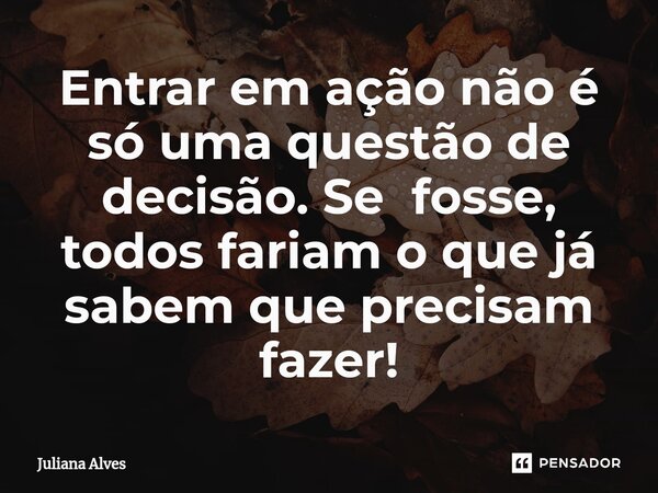 ⁠Entrar em ação não é só uma questão de decisão. Se fosse, todos fariam o que já sabem que precisam fazer!... Frase de juliana alves.