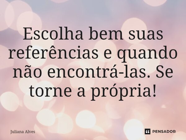 ⁠Escolha bem suas referências e quando não encontrá-las. Se torne a própria!... Frase de juliana alves.