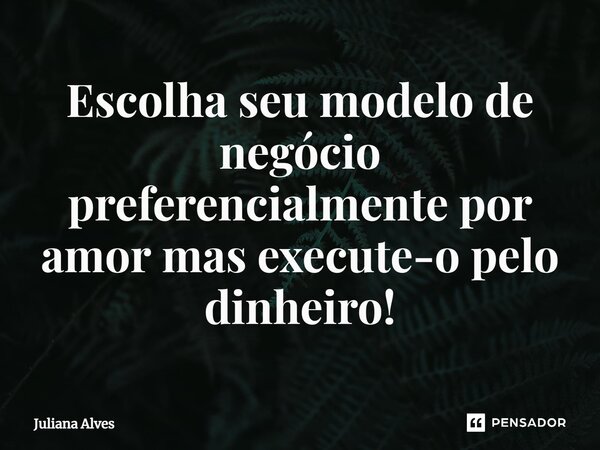 ⁠Escolha seu modelo de negócio preferencialmente por amor mas execute-o pelo dinheiro!... Frase de juliana alves.