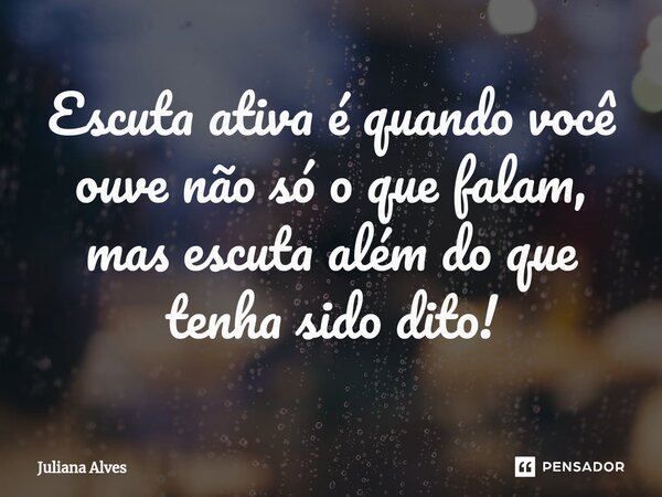 ⁠Escuta ativa é quando você ouve não só o que falam, mas escuta além do que tenha sido dito!... Frase de juliana alves.