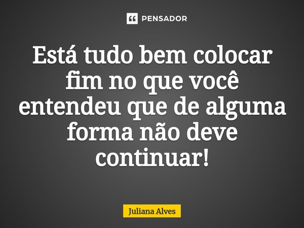 ⁠Está tudo bem colocar fim no que você entendeu que de alguma forma não deve continuar!... Frase de juliana alves.