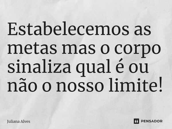 Estabelecemos as metas mas o corpo sinaliza qual é ou não o nosso limite!... Frase de juliana alves.