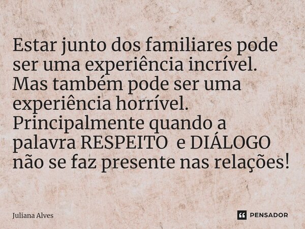 ⁠Estar junto dos familiares pode ser uma experiência incrível. Mas também pode ser uma experiência horrível. Principalmente quando a palavra RESPEITO e DIÁLOGO ... Frase de juliana alves.
