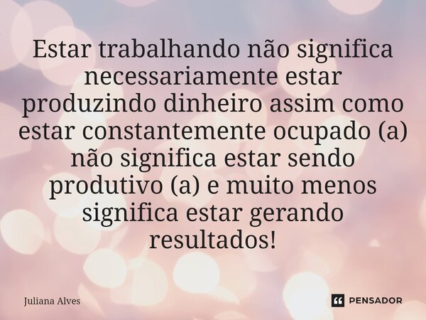 ⁠Estar trabalhando não significa necessariamente estar produzindo dinheiro assim como estar constantemente ocupado (a) não significa estar sendo produtivo (a) e... Frase de juliana alves.