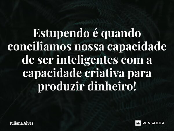 ⁠Estupendo é quando conciliamos nossa capacidade de ser inteligentes com a capacidade criativa para produzir dinheiro!... Frase de juliana alves.