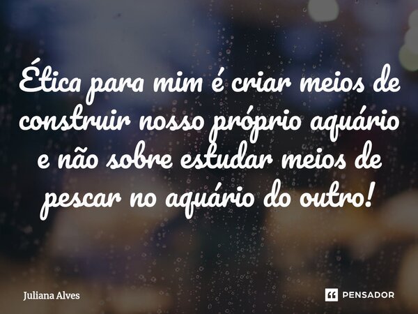 ⁠Ética para mim é criar meios de construir nosso próprio aquário e não sobre estudar meios de pescar no aquário do outro!... Frase de juliana alves.