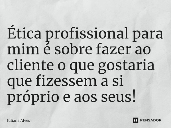 ⁠Ética profissional para mim é sobre fazer ao cliente o que gostaria que fizessem a si próprio e aos seus!... Frase de juliana alves.