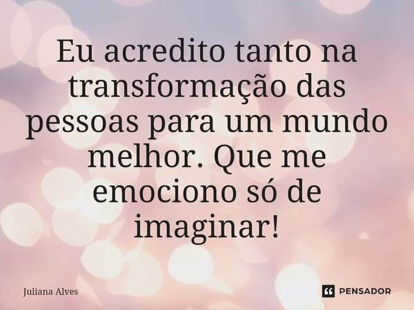 ⁠Eu acredito tanto na transformação das pessoas para um mundo melhor. Que me emociono só de imaginar!... Frase de juliana alves.