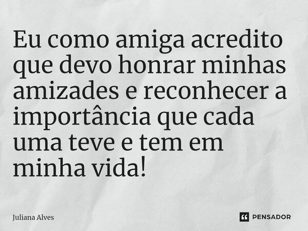 ⁠Eu como amiga acredito que devo honrar minhas amizades e reconhecer a importância que cada uma teve e tem em minha vida!... Frase de juliana alves.