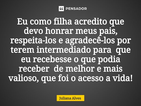 ⁠Eu como filha acredito que devo honrar meus pais, respeita-los e agradecê-los por terem intermediado para que eu recebesse o que podia receber de melhor e mais... Frase de juliana alves.