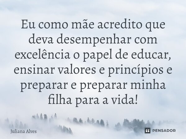⁠Eu como mãe acredito que deva desempenhar com excelência o papel de educar, ensinar valores e princípios e preparar e preparar minha filha para a vida!... Frase de juliana alves.