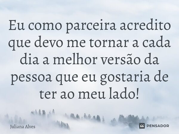 ⁠Eu como parceira acredito que devo me tornar a cada dia a melhor versão da pessoa que eu gostaria de ter ao meu lado!... Frase de juliana alves.