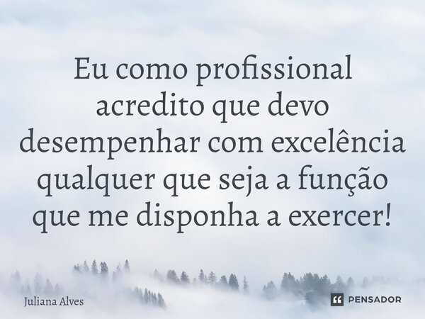 ⁠Eu como profissional acredito que devo desempenhar com excelência qualquer que seja a função que me disponha a exercer!... Frase de juliana alves.