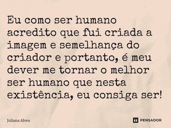 ⁠Eu como ser humano acredito que fui criada a imagem e semelhança do criador e portanto, é meu dever me tornar o melhor ser humano que nesta existência, eu cons... Frase de juliana alves.