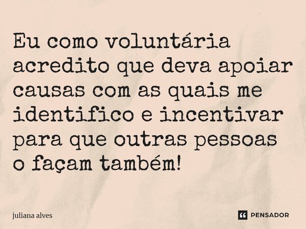 ⁠Eu como voluntária acredito que deva apoiar causas com as quais me identifico e incentivar para que outras pessoas o façam também!... Frase de juliana alves.