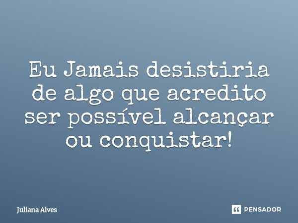 ⁠Eu Jamais desistiria de algo que acredito ser possível alcançar ou conquistar!... Frase de juliana alves.